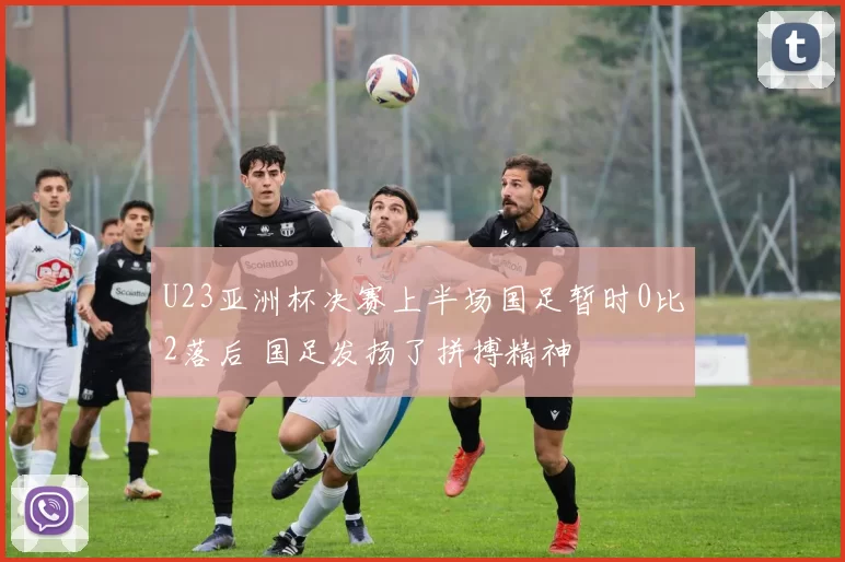 U23亚洲杯决赛上半场国足暂时0比2落后 国足发扬了拼搏精神