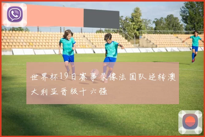 世界杯19日赛事录像法国队逆转澳大利亚晋级十六强