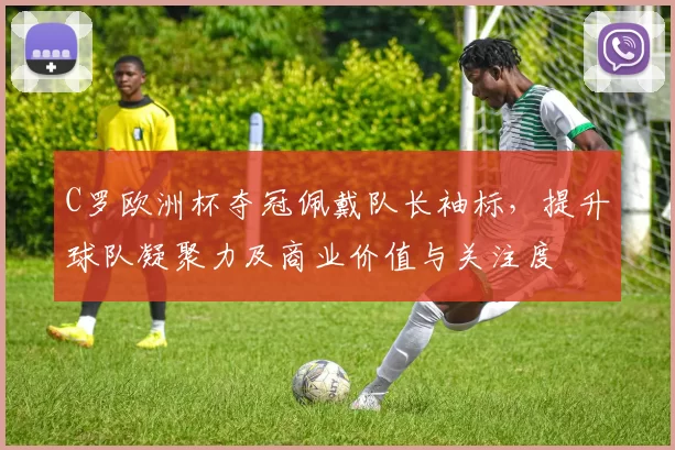 C罗欧洲杯夺冠佩戴队长袖标，提升球队凝聚力及商业价值与关注度
