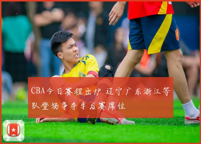 CBA今日赛程出炉 辽宁广东浙江等队登场争夺季后赛席位