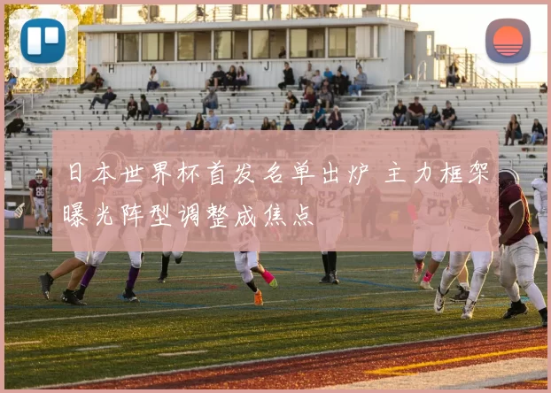 日本世界杯首发名单出炉 主力框架曝光阵型调整成焦点