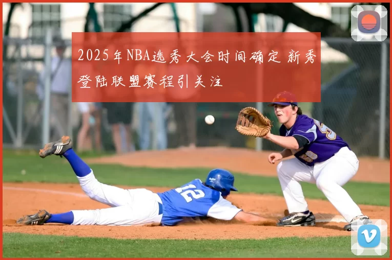 2025年NBA选秀大会时间确定 新秀登陆联盟赛程引关注