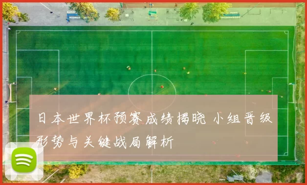 日本世界杯预赛成绩揭晓 小组晋级形势与关键战局解析