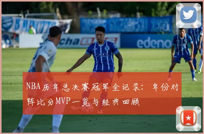 NBA历年总决赛冠军全记录:年份对阵比分MVP一览与经典回顾