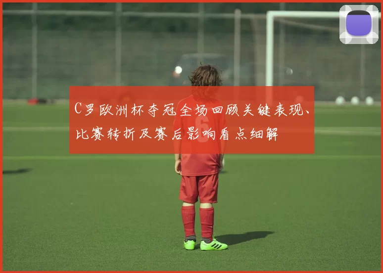 C罗欧洲杯夺冠全场回顾关键表现、比赛转折及赛后影响看点细解