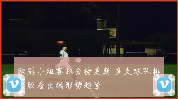 欧冠小组赛积分榜更新 多支球队排名胶着出线形势趋紧