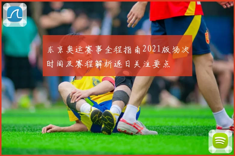 东京奥运赛事全程指南2021版场次时间及赛程解析逐日关注要点