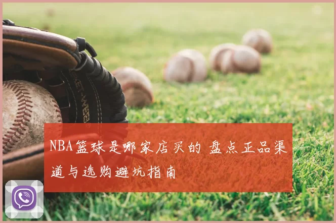 NBA篮球是哪家店买的 盘点正品渠道与选购避坑指南