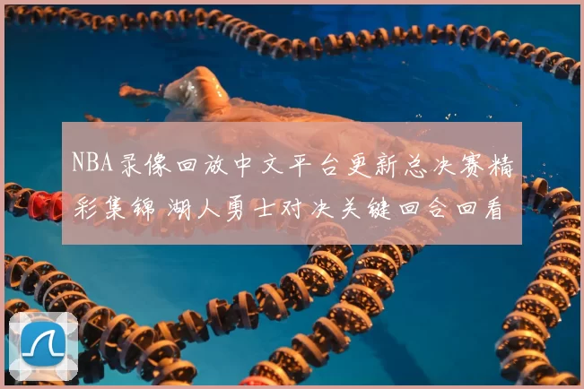 NBA录像回放中文平台更新总决赛精彩集锦 湖人勇士对决关键回合回看入口开启