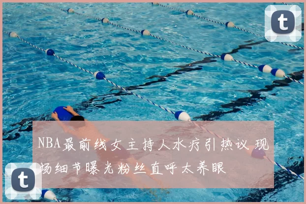 NBA最前线女主持人水疗引热议 现场细节曝光粉丝直呼太养眼
