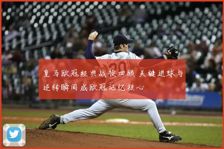 皇马欧冠经典战役回顾 关键进球与逆转瞬间成欧冠记忆核心