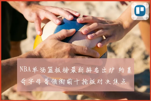 NBA单场篮板榜最新排名出炉 约基奇字母哥领衔前十抢板对决焦点