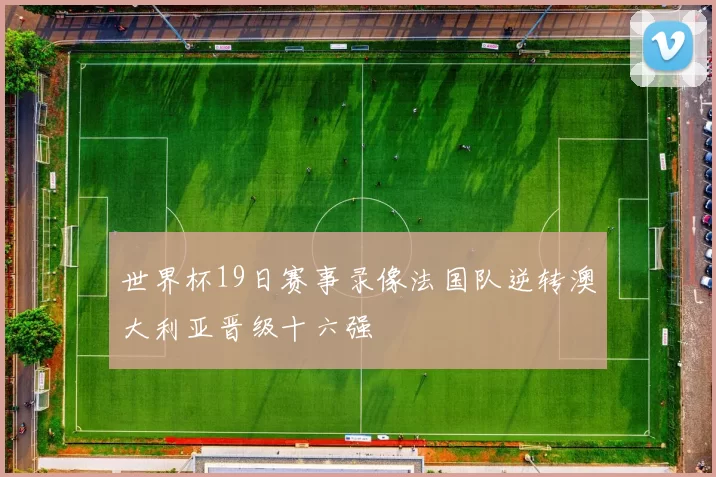 世界杯19日赛事录像法国队逆转澳大利亚晋级十六强