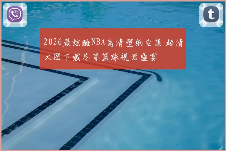 2026最炫酷NBA高清壁纸合集 超清大图下载尽享篮球视觉盛宴