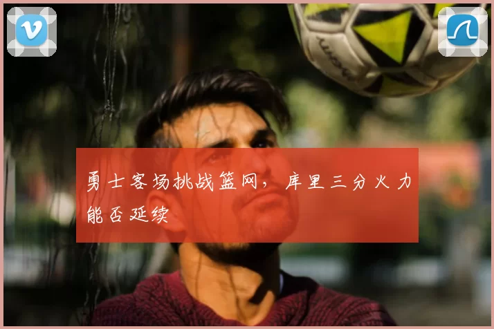 勇士客场挑战篮网,库里三分火力能否延续