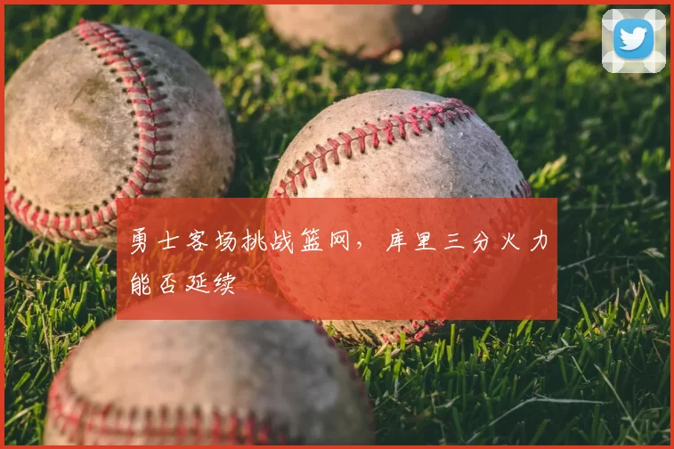 勇士客场挑战篮网,库里三分火力能否延续