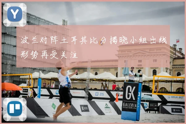 波兰对阵土耳其比分揭晓小组出线形势再受关注