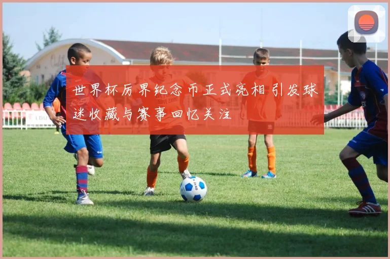 世界杯厉界纪念币正式亮相 引发球迷收藏与赛事回忆关注
