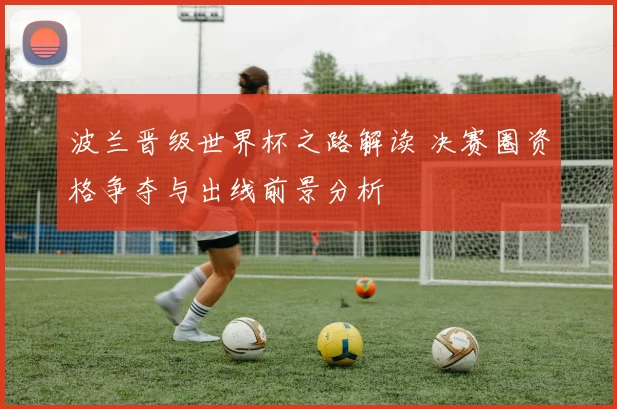 波兰晋级世界杯之路解读 决赛圈资格争夺与出线前景分析