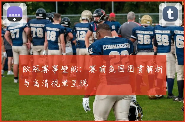 欧冠赛事壁纸:赛前氛围图赏解析与高清视觉呈现