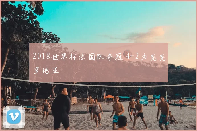 2018世界杯法国队夺冠 4-2力克克罗地亚