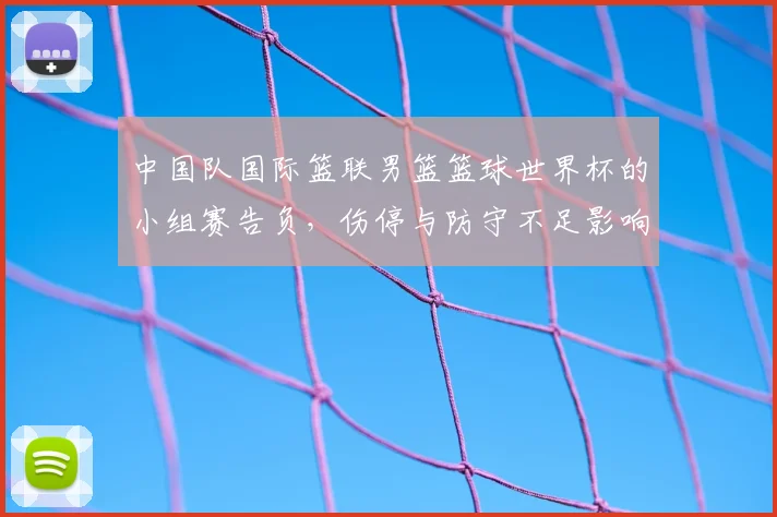 中国队国际篮联男篮篮球世界杯的小组赛告负，伤停与防守不足影响出线
