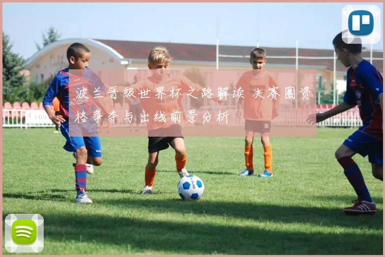 波兰晋级世界杯之路解读 决赛圈资格争夺与出线前景分析
