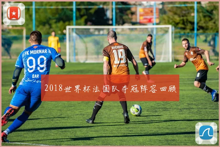 2018世界杯法国队夺冠阵容回顾