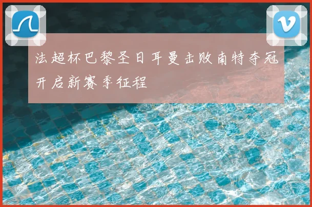 法超杯巴黎圣日耳曼击败南特夺冠开启新赛季征程