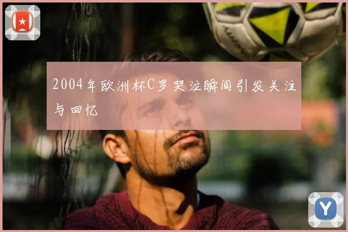2004年欧洲杯C罗哭泣瞬间引发关注与回忆