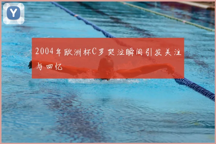 2004年欧洲杯C罗哭泣瞬间引发关注与回忆