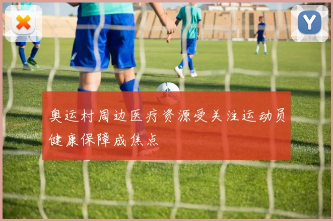 奥运村周边医疗资源受关注运动员健康保障成焦点