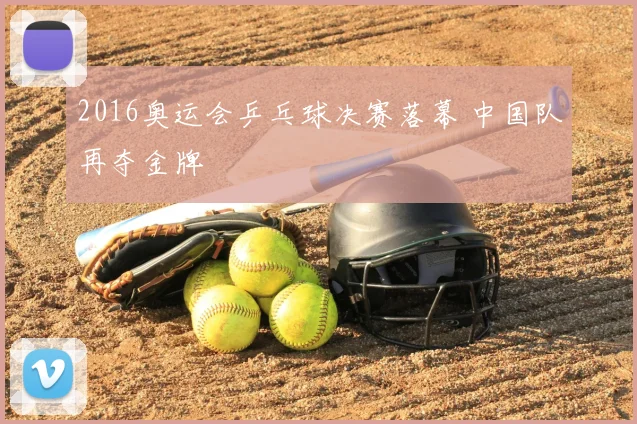 2016奥运会乒乓球决赛落幕 中国队再夺金牌