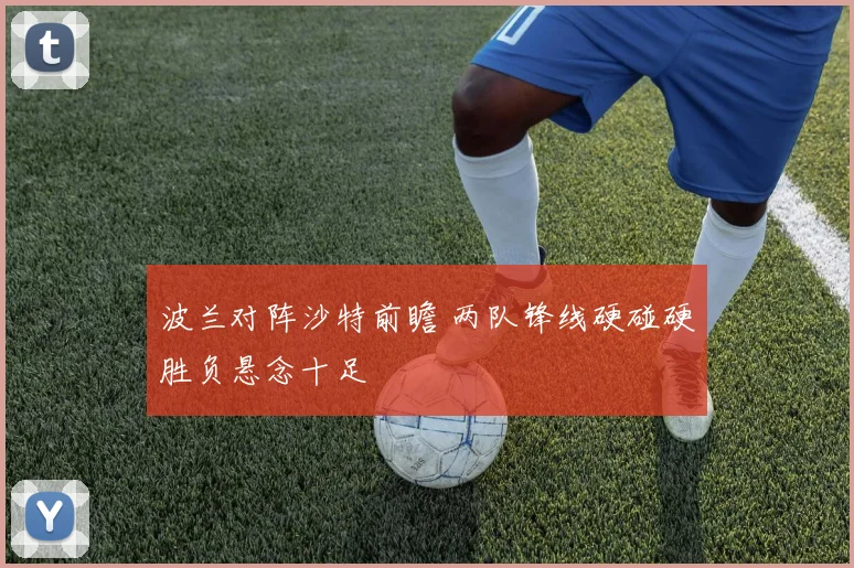 波兰对阵沙特前瞻 两队锋线硬碰硬胜负悬念十足